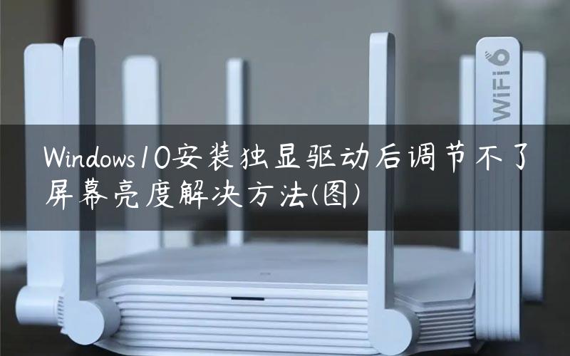 Windows10安装独显驱动后调节不了屏幕亮度解决方法(图)