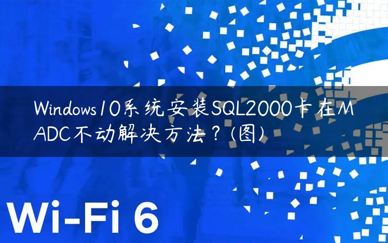 Windows10系统安装SQL2000卡在MADC不动解决方法？(图)