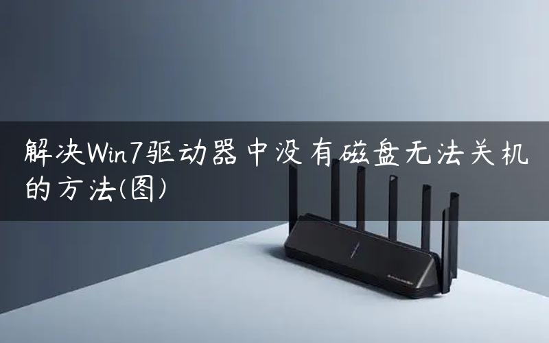 解决Win7驱动器中没有磁盘无法关机的方法(图)