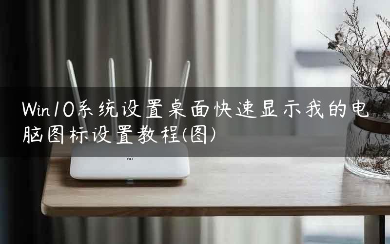 Win10系统设置桌面快速显示我的电脑图标设置教程(图)