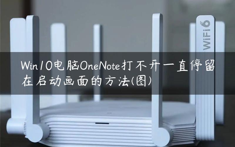 Win10电脑OneNote打不开一直停留在启动画面的方法(图)