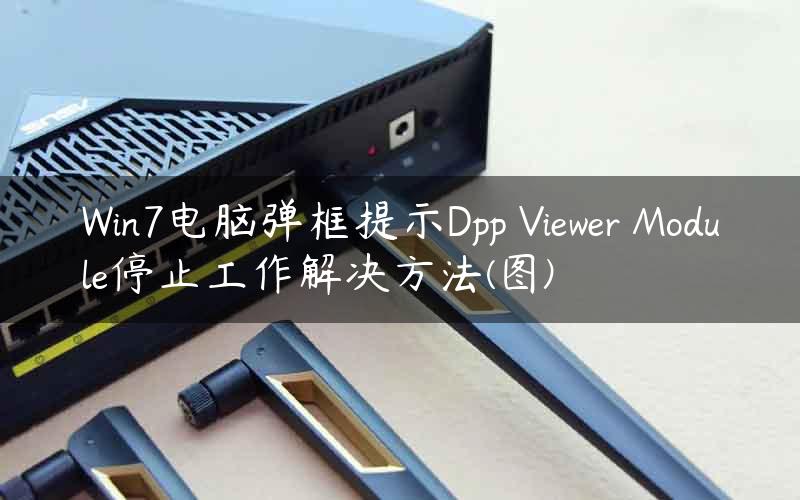 Win7电脑弹框提示Dpp Viewer Module停止工作解决方法(图)