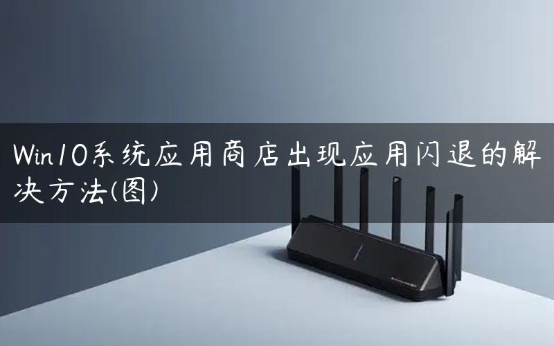 Win10系统应用商店出现应用闪退的解决方法(图)