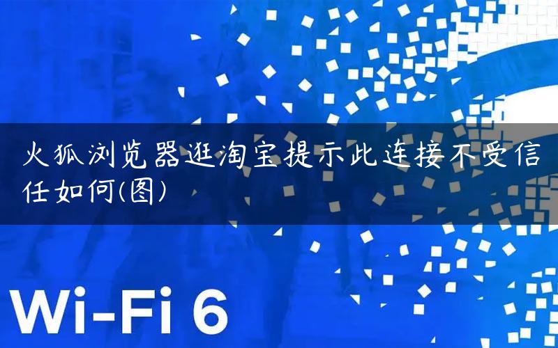 火狐浏览器逛淘宝提示此连接不受信任如何(图)