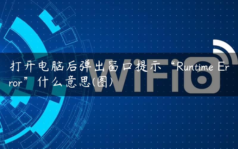 打开电脑后弹出窗口提示“Runtime Error”什么意思(图)