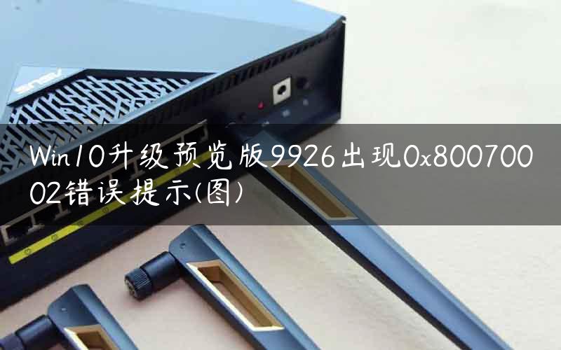 Win10升级预览版9926出现0x80070002错误提示(图)