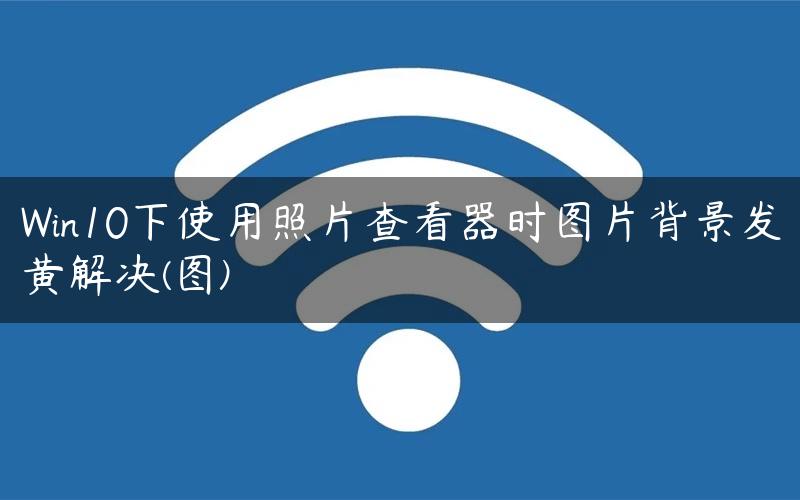 Win10下使用照片查看器时图片背景发黄解决(图)