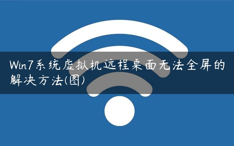 Win7系统虚拟机远程桌面无法全屏的解决方法(图)