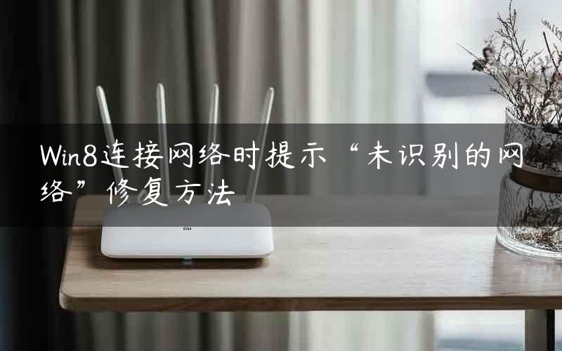 Win8连接网络时提示“未识别的网络”修复方法