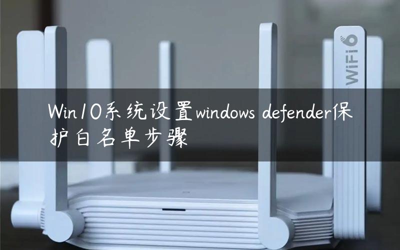 Win10系统设置windows defender保护白名单步骤