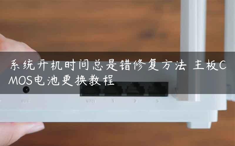 系统开机时间总是错修复方法 主板CMOS电池更换教程