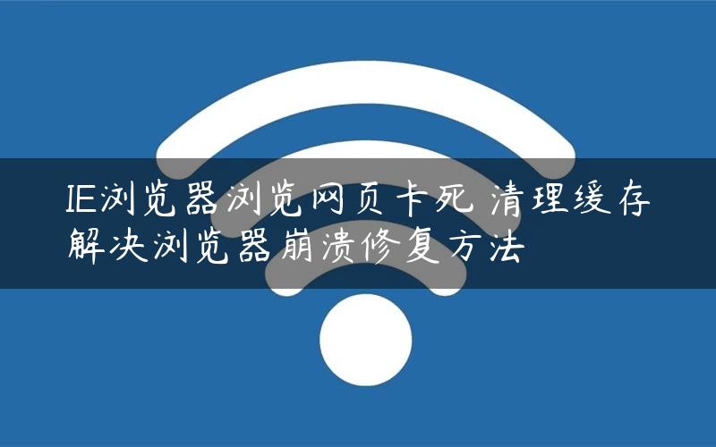 IE浏览器浏览网页卡死 清理缓存解决浏览器崩溃修复方法