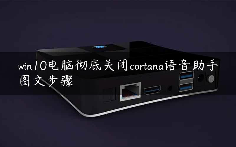 win10电脑彻底关闭cortana语音助手图文步骤