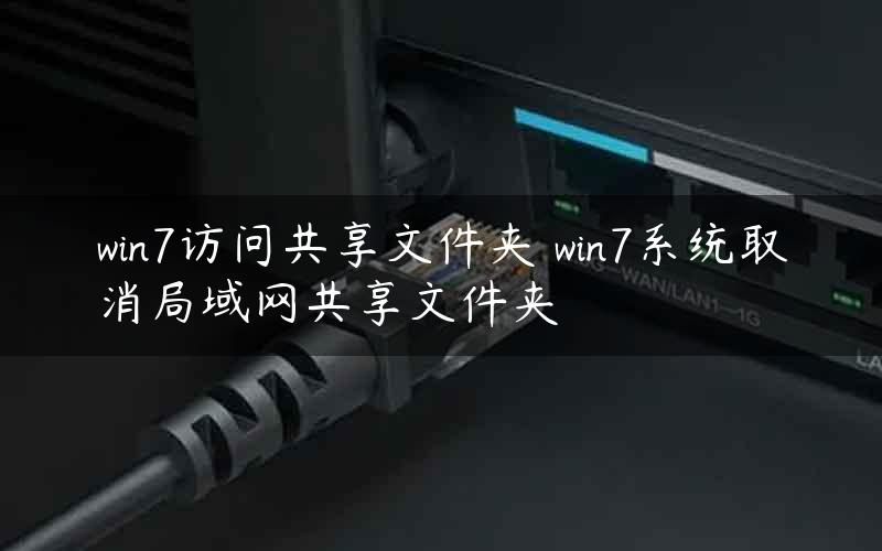 win7访问共享文件夹 win7系统取消局域网共享文件夹