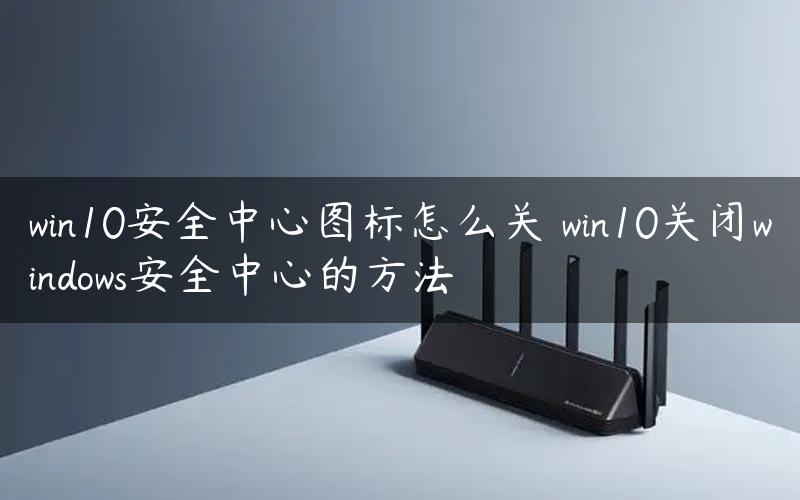 win10安全中心图标怎么关 win10关闭windows安全中心的方法