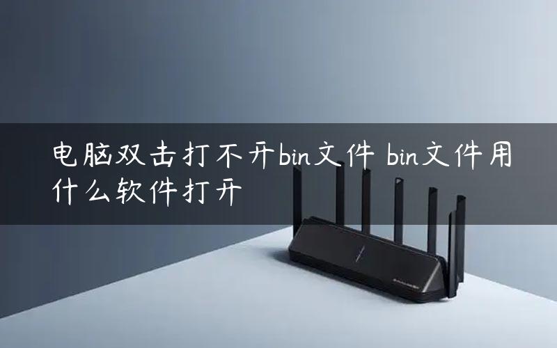 电脑双击打不开bin文件 bin文件用什么软件打开