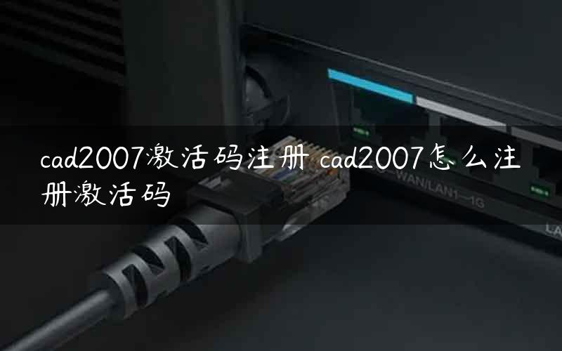 cad2007激活码注册 cad2007怎么注册激活码