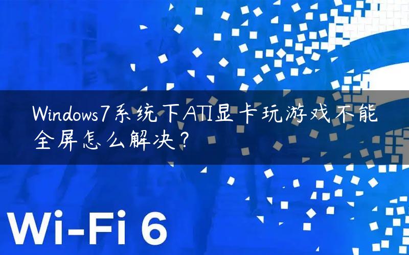 Windows7系统下ATI显卡玩游戏不能全屏怎么解决？