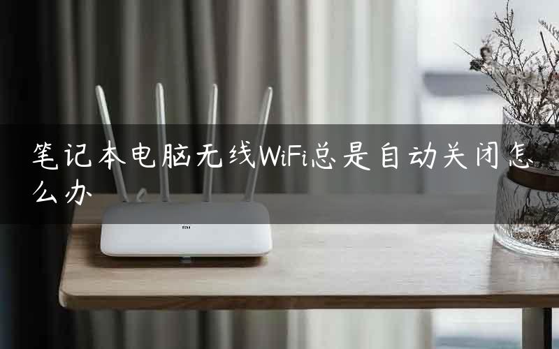 笔记本电脑无线WiFi总是自动关闭怎么办