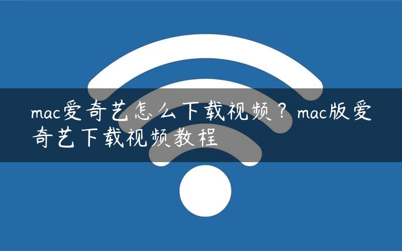 mac爱奇艺怎么下载视频？mac版爱奇艺下载视频教程