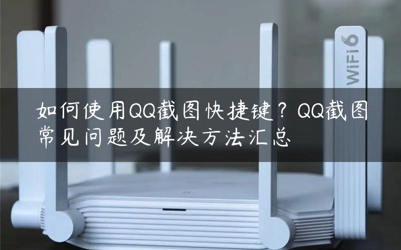 如何使用QQ截图快捷键？QQ截图常见问题及解决方法汇总