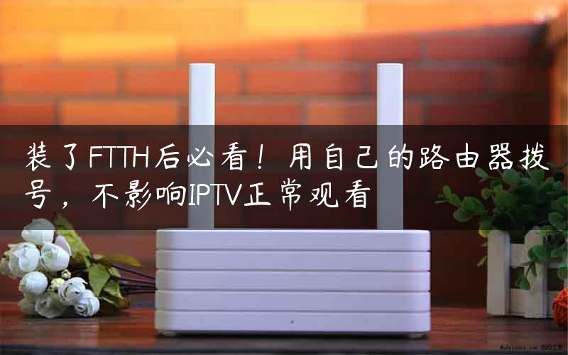 装了FTTH后必看！用自己的路由器拨号，不影响IPTV正常观看