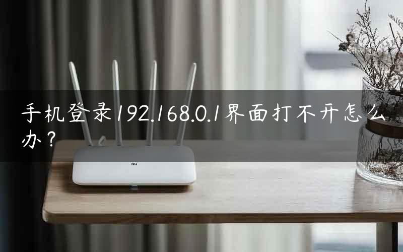 手机登录192.168.0.1界面打不开怎么办？