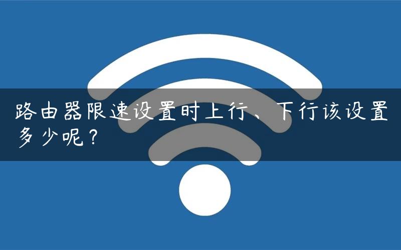 路由器限速设置时上行、下行该设置多少呢？