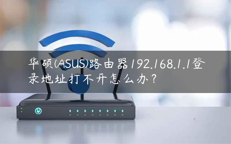 华硕(ASUS)路由器192.168.1.1登录地址打不开怎么办？