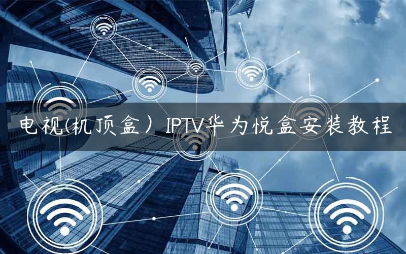 电视(机顶盒）IPTV华为悦盒安装教程