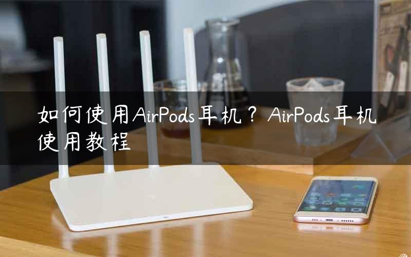 如何使用AirPods耳机？AirPods耳机使用教程