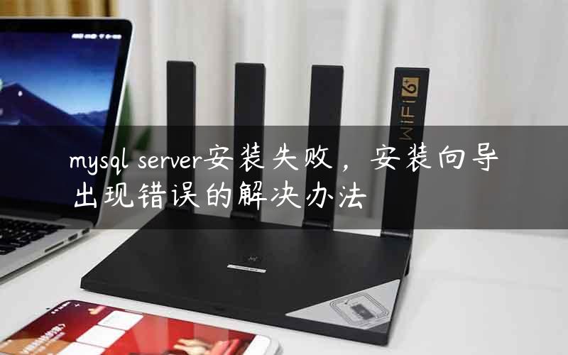 mysql server安装失败，安装向导出现错误的解决办法