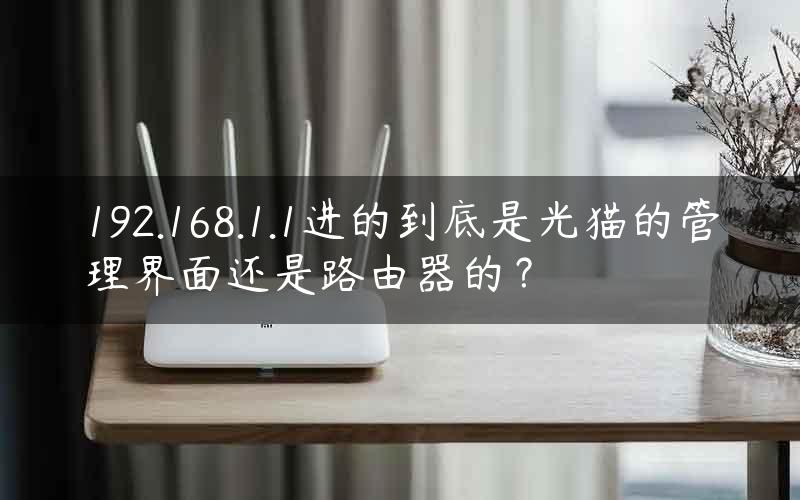 192.168.1.1进的到底是光猫的管理界面还是路由器的？