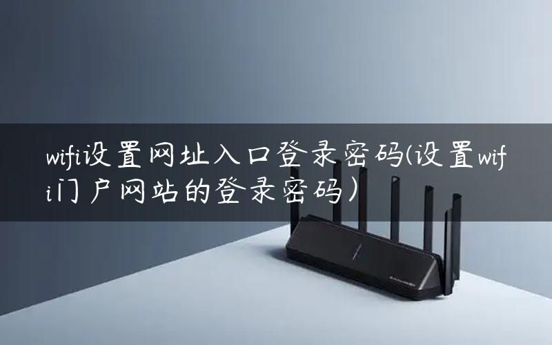 wifi设置网址入口登录密码(设置wifi门户网站的登录密码）