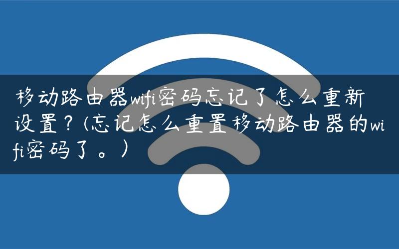 移动路由器wifi密码忘记了怎么重新设置？(忘记怎么重置移动路由器的wifi密码了。）