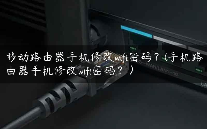 移动路由器手机修改wifi密码？(手机路由器手机修改wifi密码？）