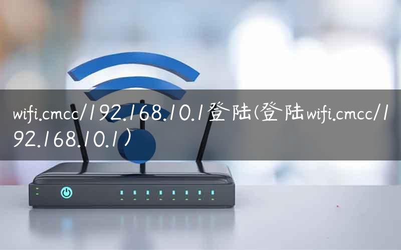 wifi.cmcc/192.168.10.1登陆(登陆wifi.cmcc/192.168.10.1）