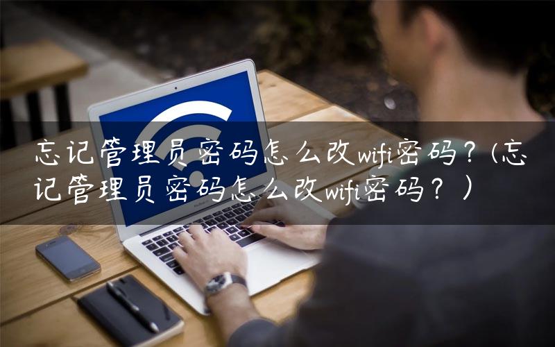 忘记管理员密码怎么改wifi密码？(忘记管理员密码怎么改wifi密码？）