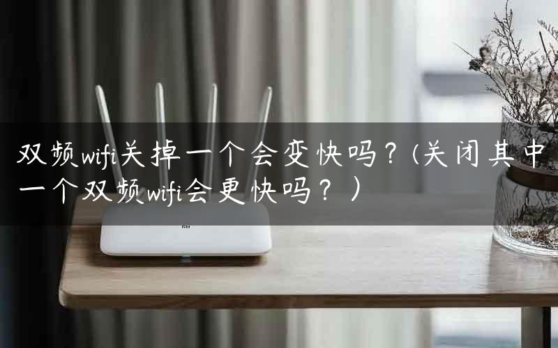 双频wifi关掉一个会变快吗？(关闭其中一个双频wifi会更快吗？）