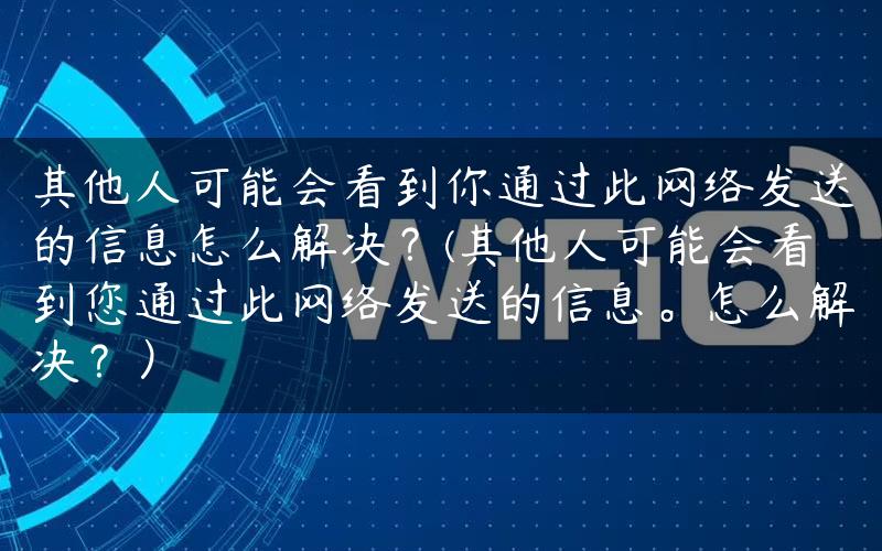 其他人可能会看到你通过此网络发送的信息怎么解决？(其他人可能会看到您通过此网络发送的信息。怎么解决？）