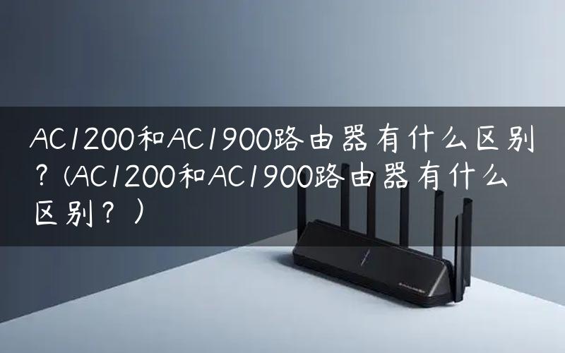 AC1200和AC1900路由器有什么区别？(AC1200和AC1900路由器有什么区别？）