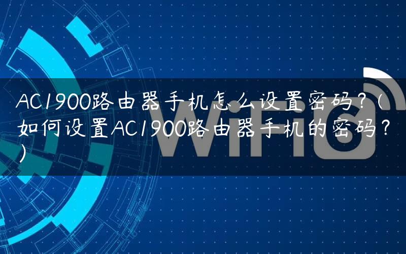 AC1900路由器手机怎么设置密码？(如何设置AC1900路由器手机的密码？）