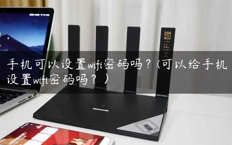 手机可以设置wifi密码吗？(可以给手机设置wifi密码吗？）