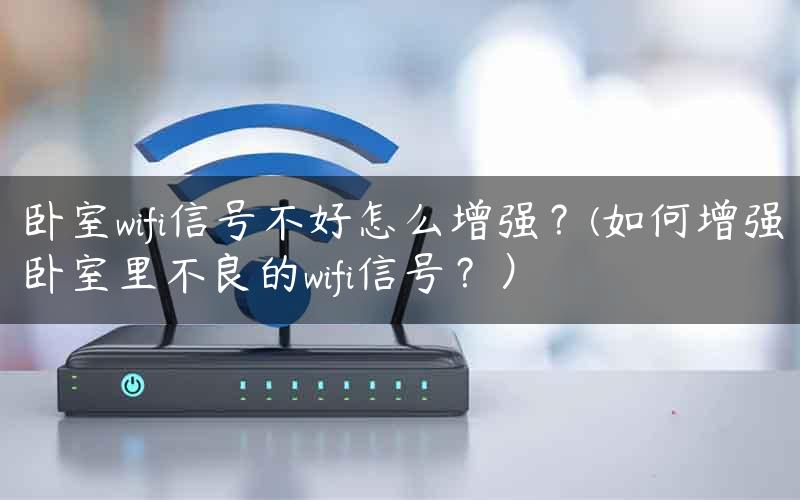 卧室wifi信号不好怎么增强？(如何增强卧室里不良的wifi信号？）