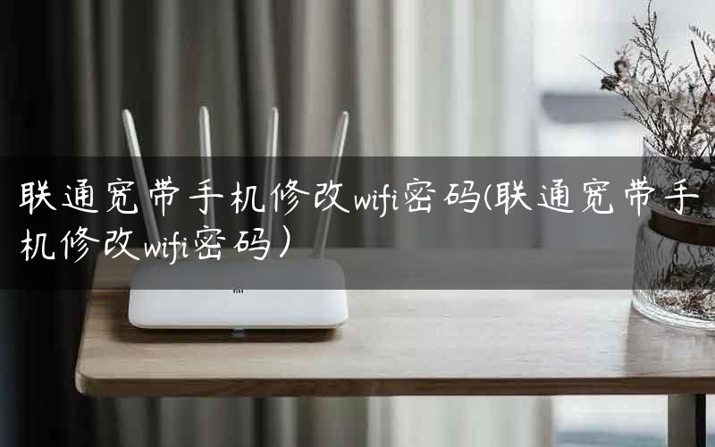 联通宽带手机修改wifi密码(联通宽带手机修改wifi密码）