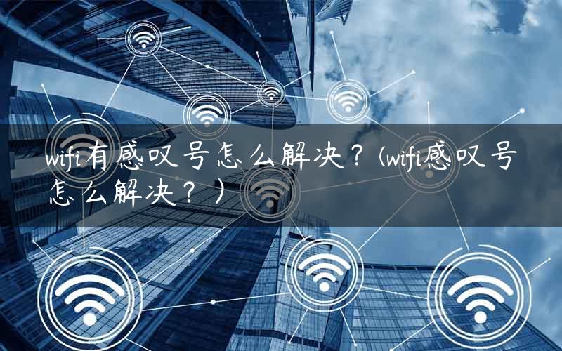 wifi有感叹号怎么解决？(wifi感叹号怎么解决？）