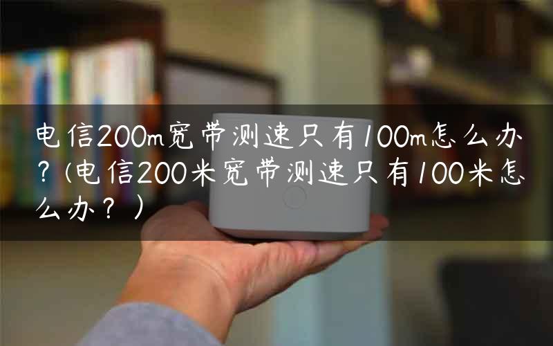 电信200m宽带测速只有100m怎么办？(电信200米宽带测速只有100米怎么办？）