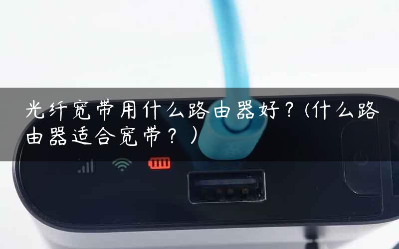 光纤宽带用什么路由器好？(什么路由器适合宽带？）