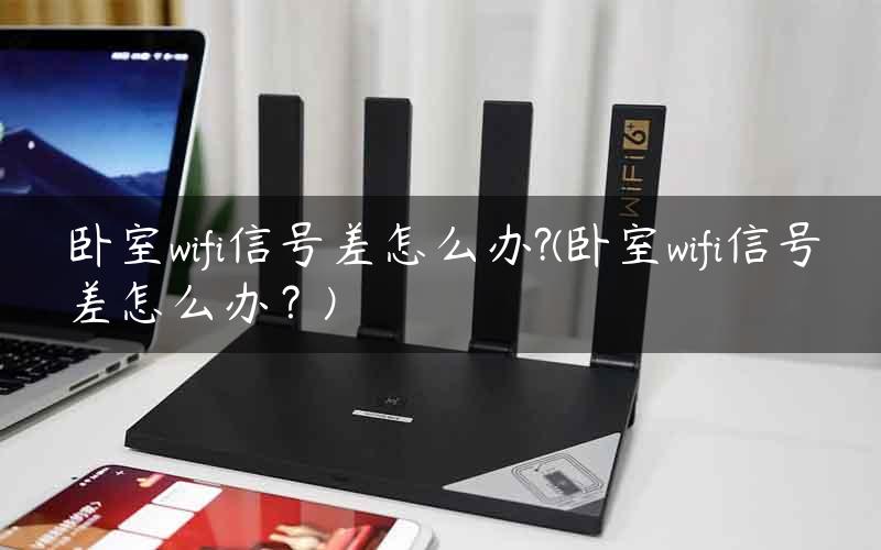 卧室wifi信号差怎么办?(卧室wifi信号差怎么办？)