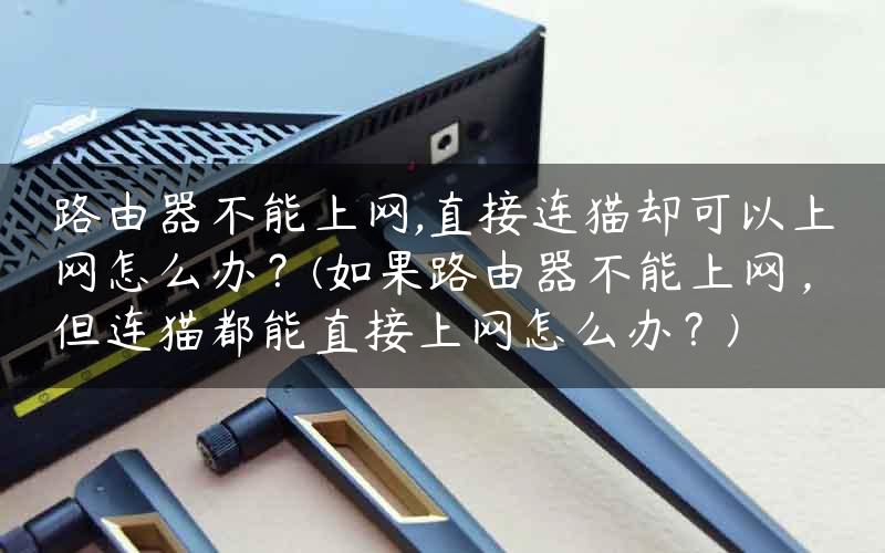 路由器不能上网,直接连猫却可以上网怎么办？(如果路由器不能上网，但连猫都能直接上网怎么办？)